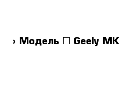  › Модель ­ Geely MK
